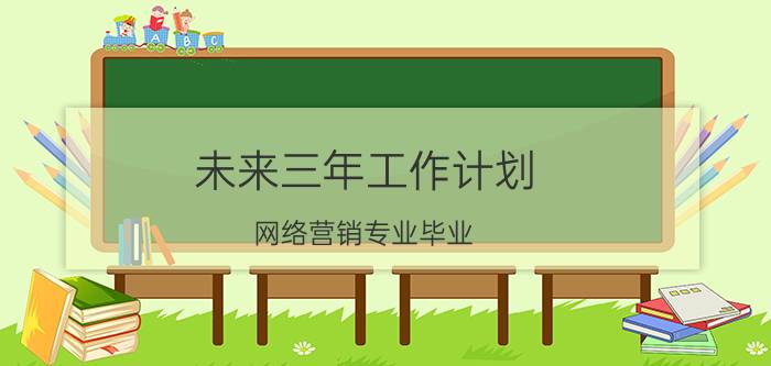 未来三年工作计划 网络营销专业毕业，可以做什么工作？